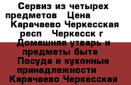 Сервиз из четырех предметов › Цена ­ 2 000 - Карачаево-Черкесская респ., Черкесск г. Домашняя утварь и предметы быта » Посуда и кухонные принадлежности   . Карачаево-Черкесская респ.